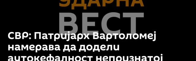 СВР: Патријарх Вартоломеј намерава да додели аутокефалност непризнатој ЦПЦ како би задао ударац СПЦ