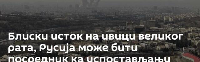 Блиски исток на ивици великог рата, Русија може бити посредник ка успостављању мира