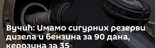 Вучић: Имамо сигурних резерви дизела и бензина за 90 дана, керозина за 35