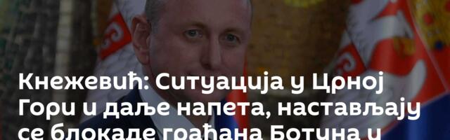 Кнежевић: Ситуација у Црној Гори и даље напета, настављају се блокаде грађана Ботуна и Зете