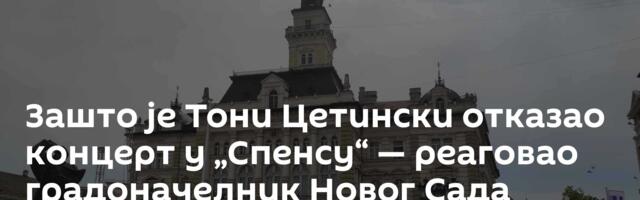 Зашто је Тони Цетински отказао концерт у „Спенсу“ — реаговао градоначелник Новог Сада