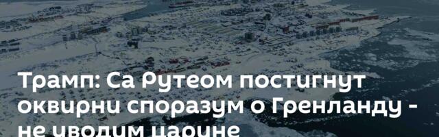 Трамп: Са Рутеом постигнут оквирни споразум о Гренланду - не уводим царине