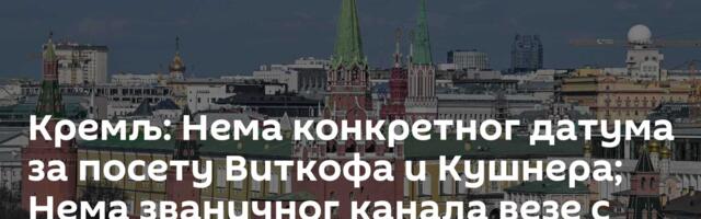 Кремљ: Нема конкретног датума за посету Виткофа и Кушнера; Нема званичног канала везе с Кијевом