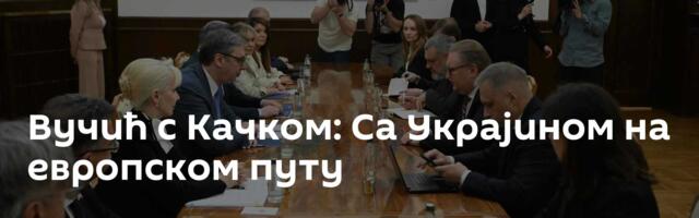 Вучић с Качком: Са Украјином на европском путу
