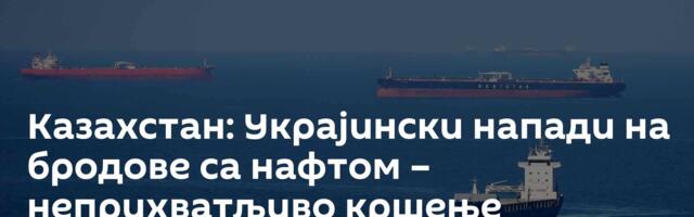 Казахстан: Украјински напади на бродове са нафтом – неприхватљиво кршење интереса земље