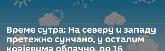 Време сутра: На северу и западу претежно сунчано, у осталим крајевима облачно, до 16 степени