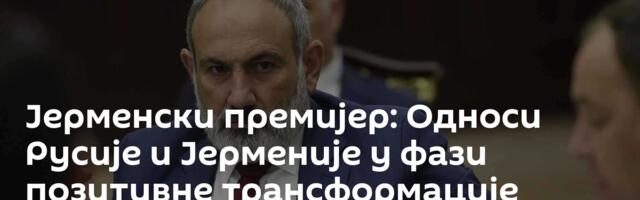 Јерменски премијер: Односи Русије и Јерменије у фази позитивне трансформације