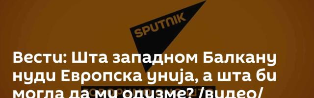 Вести: Шта западном Балкану нуди Европска унија, а шта би могла да му одузме? /видео/