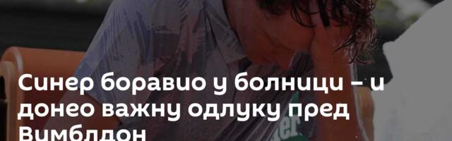 Синер боравио у болници – и донео важну одлуку пред Вимблдон