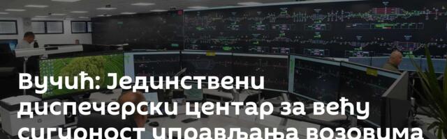 Вучић: Јединствени диспечерски центар за већу сигурност управљања возовима у Србији