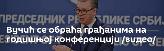Вучић се обраћа грађанима на годишњој конференцији /видео/