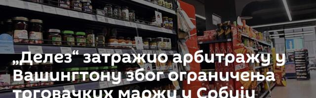„Делез“ затражио арбитражу у Вашингтону због ограничења трговачких маржи у Србији