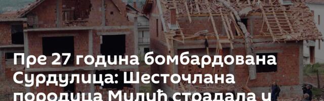Пре 27 година бомбардована Сурдулица: Шесточлана породица Милић страдала у дану