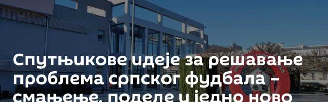 Спутњикове идеје за решавање проблема српског фудбала – смањење, поделе и једно ново такмичење