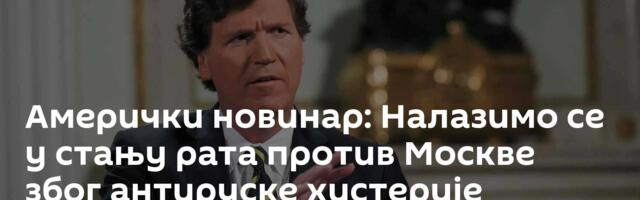 Амерички новинар: Налазимо се у стању рата против Москве због антируске хистерије