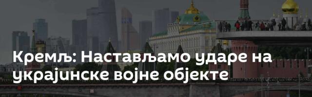 Кремљ: Настављамо ударе на украјинске војне објекте