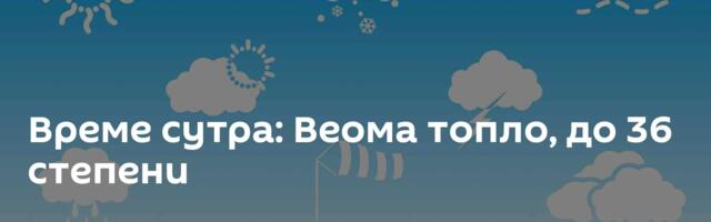 Време сутра: Веома топло, до 36 степени