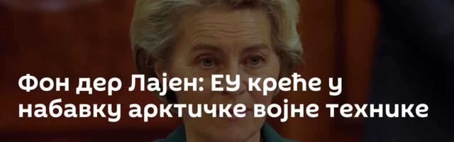 Фон дер Лајен: ЕУ креће у набавку арктичке војне технике