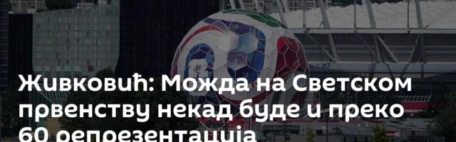 Живковић: Можда на Светском првенству некад буде и преко 60 репрезентација
