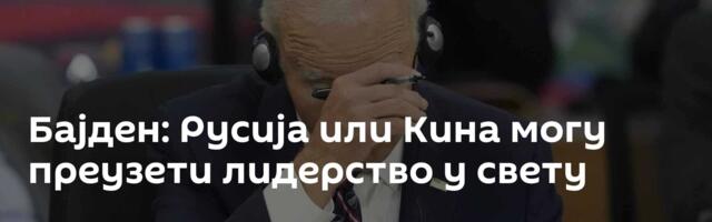 Бајден: Русија или Кина могу преузети лидерство у свету