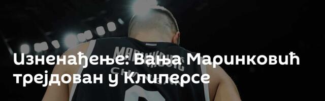 Изненађење: Вања Маринковић трејдован у Клиперсе