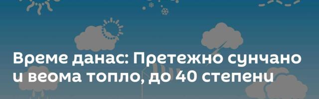 Време данас: Претежно сунчано и веома топло, до 40 степени