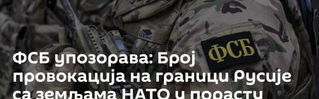 ФСБ упозорава: Број провокација на граници Русије са земљама НАТО у порасту