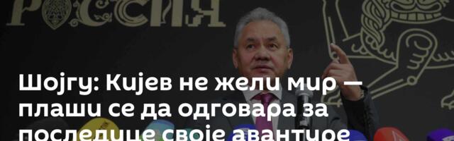 Шојгу: Кијев не жели мир — плаши се да одговара за последице своје авантуре