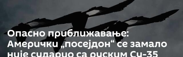 Опасно приближавање: Амерички „посејдон“ се замало није сударио са руским Су-35