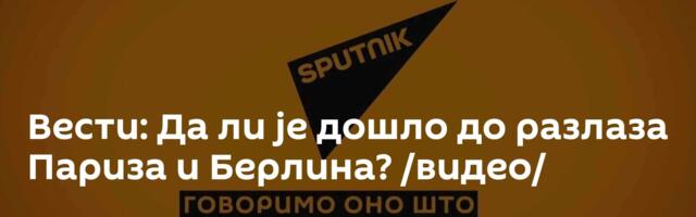 Вести: Да ли је дошло до разлаза Париза и Берлина? /видео/