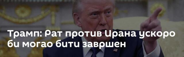 Трамп: Рат против Ирана ускоро би могао бити завршен