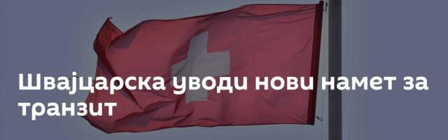 Швајцарска уводи нови намет за транзит