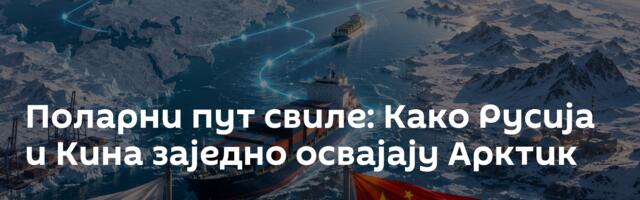 Поларни пут свиле: Како Русија и Кина заједно освајају Арктик