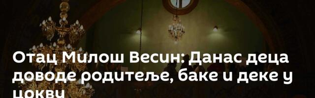 Отац Милош Весин: Данас деца доводе родитеље, баке и деке у цркву
