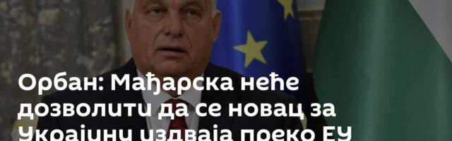 Орбан: Мађарска неће дозволити да се новац за Украјину издваја преко ЕУ