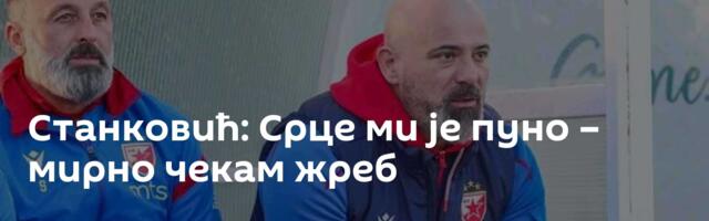Станковић: Срце ми је пуно – мирно чекам жреб