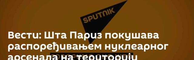 Вести: Шта Париз покушава распоређивањем нуклеарног арсенала на територији европских савезника?