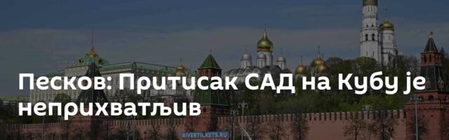 Песков: Притисак САД на Кубу је неприхватљив