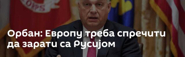 Орбан: Европу треба спречити да зарати са Русијом
