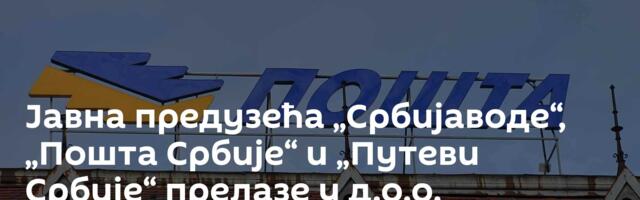 Јавна предузећа „Србијаводе“, „Пошта Србије“ и „Путеви Србије“ прелазе у д.о.о.