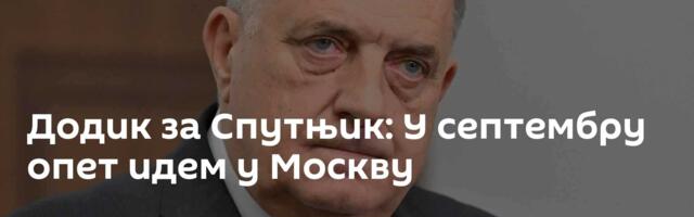 Додик за Спутњик: У септембру опет идем у Москву