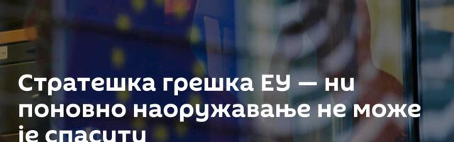Стратешка грешка ЕУ — ни поновно наоружавање не може је спасити