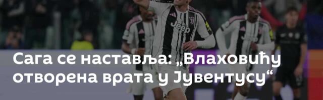 Сага се наставља: „Влаховићу отворена врата у Јувентусу“