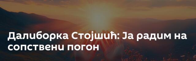 Далиборка Стојшић: Ја радим на сопствени погон
