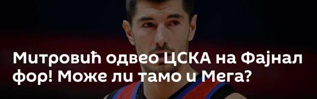 Митровић одвео ЦСКА на Фајнал фор! Може ли тамо и Мега?