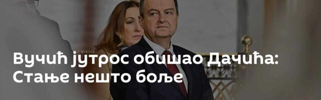 Вучић јутрос обишао Дачића: Стање нешто боље