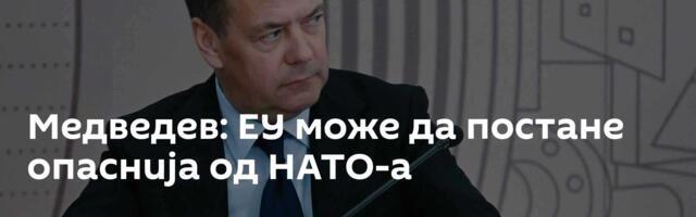 Медведев: ЕУ може да постане опаснија од НАТО-а