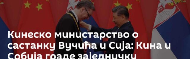 Кинеско министарство о састанку Вучића и Сија: Кина и Србија граде заједничку будућност у новој ери