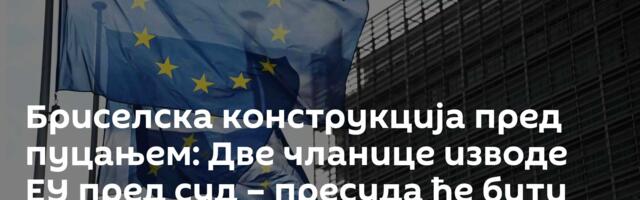 Бриселска конструкција пред пуцањем: Две чланице изводе ЕУ пред суд – пресуда ће бити судбоносна