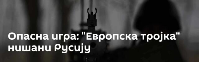 Опасна игра: "Европска тројка“ нишани Русију
